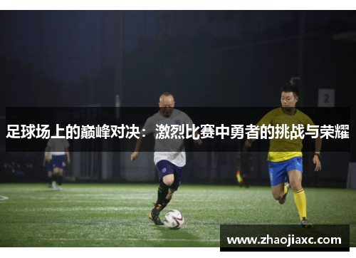 足球场上的巅峰对决：激烈比赛中勇者的挑战与荣耀
