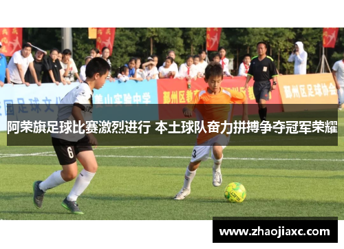 阿荣旗足球比赛激烈进行 本土球队奋力拼搏争夺冠军荣耀